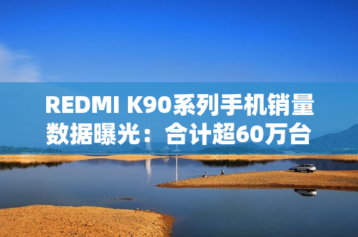 REDMI K90系列手机销量数据曝光:合计超60万台 REDMI K90系列手机销量数据曝光:合计超60万台