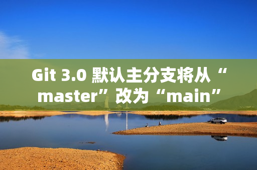 Git 3.0 默认主分支将从“master”改为“main”