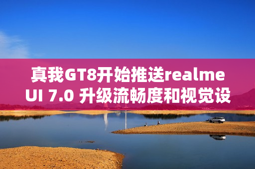真我GT8开始推送realmeUI 7.0 升级流畅度和视觉设计