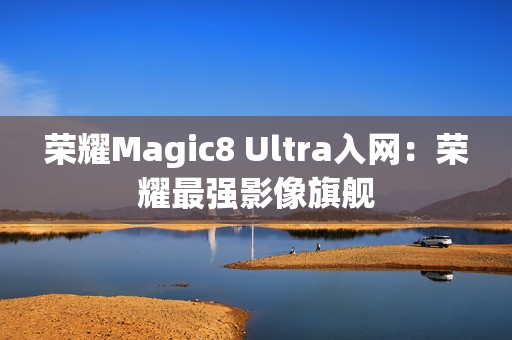 荣耀Magic8 Ultra入网：荣耀最强影像旗舰