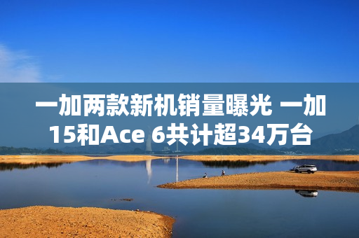一加两款新机销量曝光 一加15和Ace 6共计超34万台