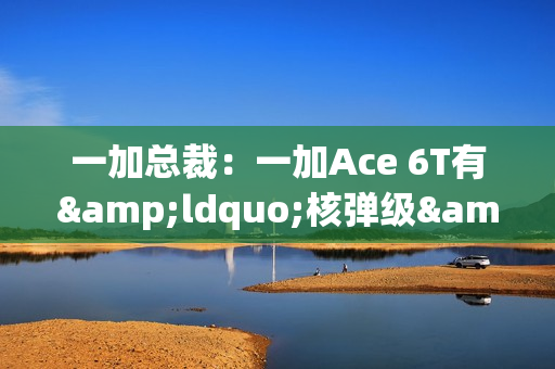 一加总裁:一加Ace 6T有“核弹级”配置 旗舰同款陀螺仪 一加总裁:一加Ace 6T有“核弹级”配置 旗舰同款陀螺仪