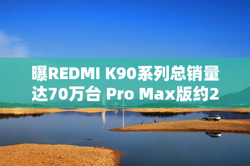 曝REDMI K90系列总销量达70万台 Pro Max版约21.3万