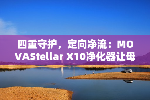 四重守护,定向净流:MOVAStellar X10净化器让母爱更安心 四重守护,定向净流:MOVAStellar X10净化器让母爱更安心