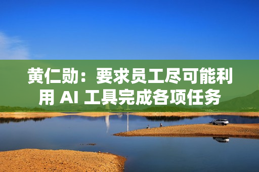 黄仁勋：要求员工尽可能利用 AI 工具完成各项任务