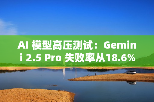 AI 模型高压测试：Gemini 2.5 Pro 失败率从18.6% 飙升至 79%