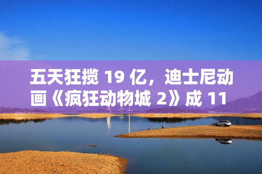 五天狂揽 19 亿，迪士尼动画《疯狂动物城 2》成 11 月票房冠军