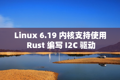 Linux 6.19 内核支持使用 Rust 编写 I2C 驱动