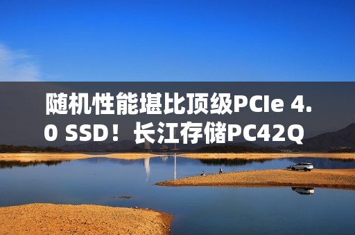 随机性能堪比顶级PCIe 4.0 SSD！长江存储PC42Q 1TB评测：无散热片也不降速