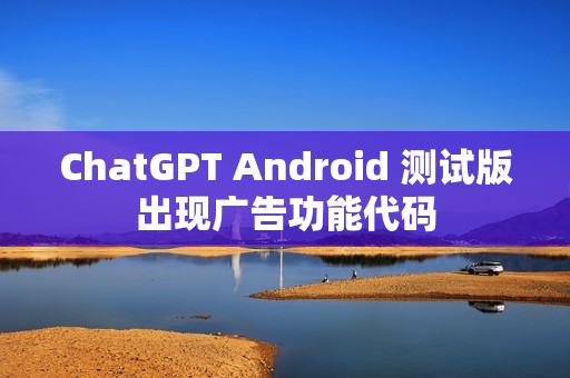 ChatGPT Android 测试版出现广告功能代码 ChatGPT Android 测试版出现广告功能代码