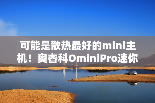可能是散热最好的mini主机！奥睿科OminiPro迷你主机评测：半小时烤机稳定54W 温度仅80度