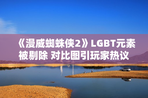 《漫威蜘蛛侠2》LGBT元素被剔除 对比图引玩家热议! 《漫威蜘蛛侠2》LGBT元素被剔除 对比图引玩家热议!