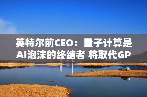 英特尔前CEO：量子计算是AI泡沫的终结者 将取代GPU