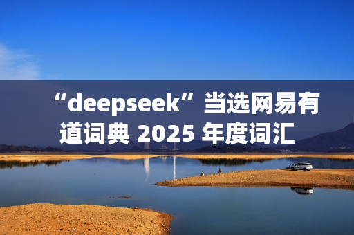 “deepseek”当选网易有道词典 2025 年度词汇 “deepseek”当选网易有道词典 2025 年度词汇