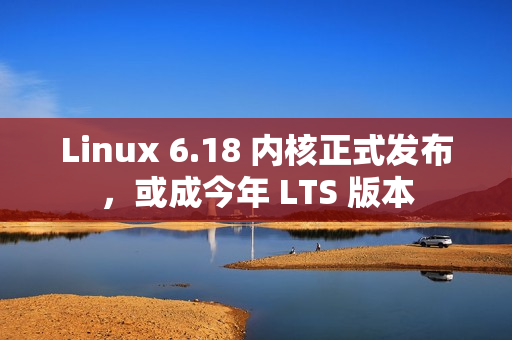 Linux 6.18 内核正式发布，或成今年 LTS 版本