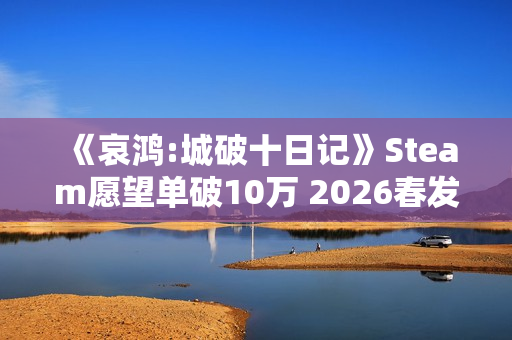《哀鸿:城破十日记》Steam愿望单破10万 2026春发售 《哀鸿:城破十日记》Steam愿望单破10万 2026春发售
