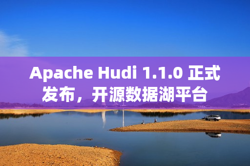 Apache Hudi 1.1.0 正式发布，开源数据湖平台