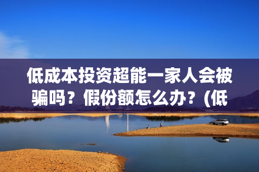 低成本投资超能一家人会被骗吗？假份额怎么办？(低成本投资什么最赚钱)