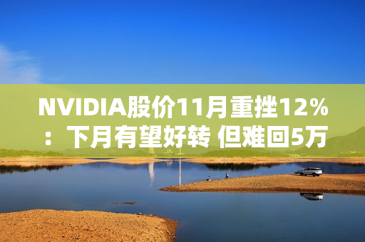 NVIDIA股价11月重挫12%：下月有望好转 但难回5万亿美元巅峰