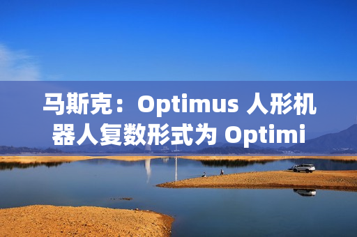 马斯克：Optimus 人形机器人复数形式为 Optimi