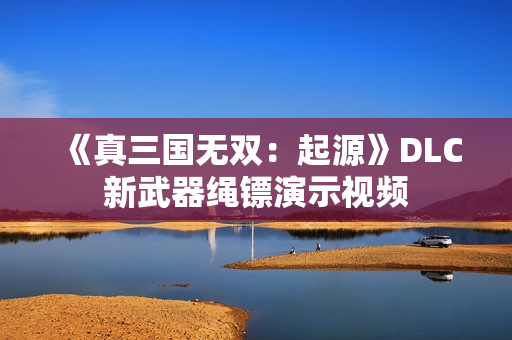《真三国无双：起源》DLC新武器绳镖演示视频