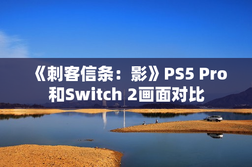 《刺客信条：影》PS5 Pro和Switch 2画面对比