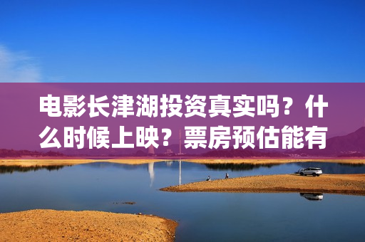 电影长津湖投资真实吗？什么时候上映？票房预估能有多少?(电影长津湖投资多少亿)