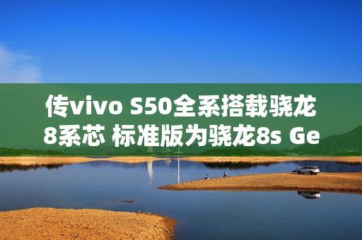 传vivo S50全系搭载骁龙8系芯 标准版为骁龙8s Gen3 传vivo S50全系搭载骁龙8系芯 标准版为骁龙8s Gen3