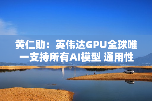 黄仁勋：英伟达GPU全球唯一支持所有AI模型 通用性极高