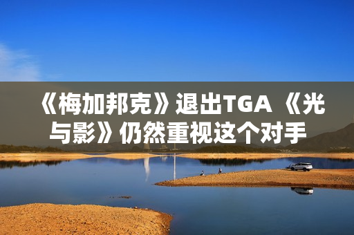 《梅加邦克》退出TGA 《光与影》仍然重视这个对手 《梅加邦克》退出TGA 《光与影》仍然重视这个对手