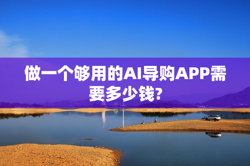 做一个够用的AI导购APP需要多少钱?