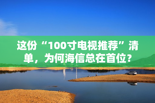 这份“100寸电视推荐”清单，为何海信总在首位？