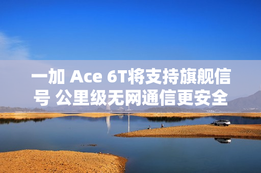 一加 Ace 6T将支持旗舰信号 公里级无网通信更安全
