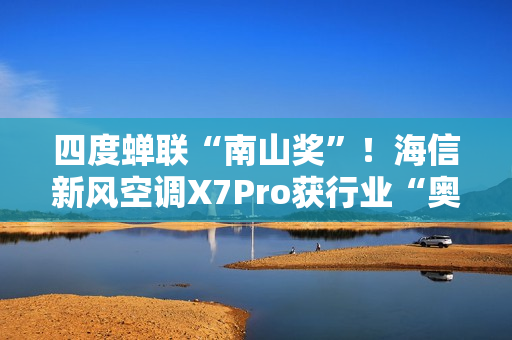 四度蝉联“南山奖”!海信新风空调X7Pro获行业“奥斯卡”殊荣 四度蝉联“南山奖”!海信新风空调X7Pro获行业“奥斯卡”殊荣
