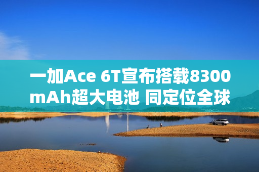 一加Ace 6T宣布搭载8300mAh超大电池 同定位全球最大