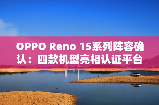 OPPO Reno 15系列阵容确认：四款机型亮相认证平台