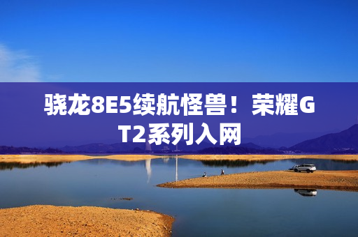 骁龙8E5续航怪兽！荣耀GT2系列入网