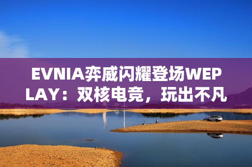 EVNIA弈威闪耀登场WEPLAY：双核电竞，玩出不凡！