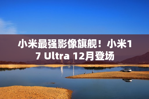 小米最强影像旗舰!小米17 Ultra 12月登场 小米最强影像旗舰!小米17 Ultra 12月登场