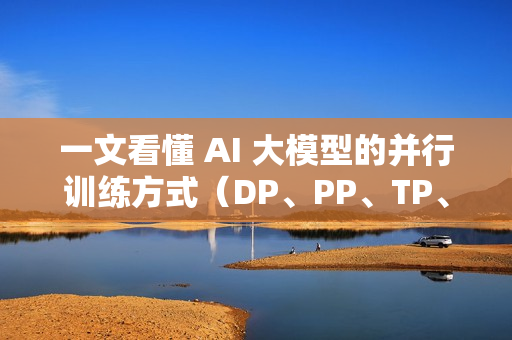 一文看懂 AI 大模型的并行训练方式（DP、PP、TP、EP）