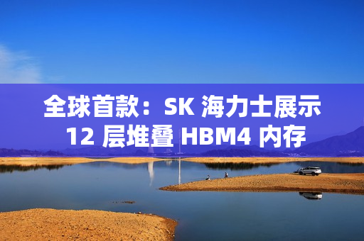全球首款：SK 海力士展示 12 层堆叠 HBM4 内存