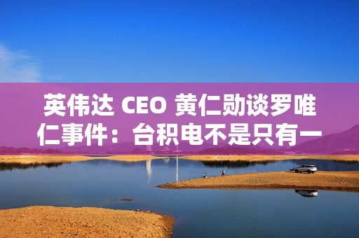 英伟达 CEO 黄仁勋谈罗唯仁事件：台积电不是只有一个人