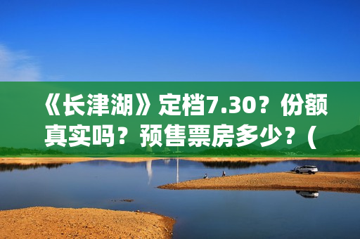 《长津湖》定档7.30？份额真实吗？预售票房多少？(长津湖定档8.12)