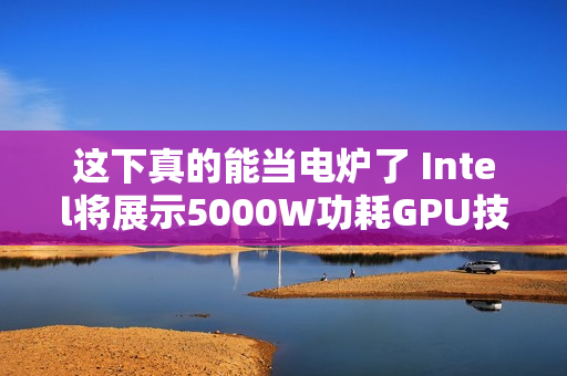 这下真的能当电炉了 Intel将展示5000W功耗GPU技术