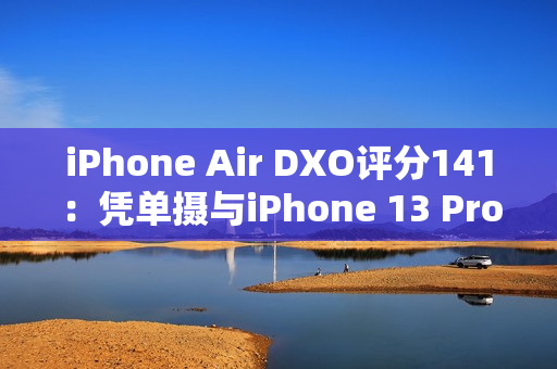 iPhone Air DXO评分141：凭单摄与iPhone 13 Pro、小米11 Ultra并列