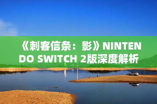 《刺客信条：影》NINTENDO SWITCH 2版深度解析