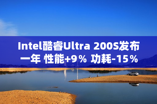 Intel酷睿Ultra 200S发布一年 性能+9％ 功耗-15％！还只是Linux