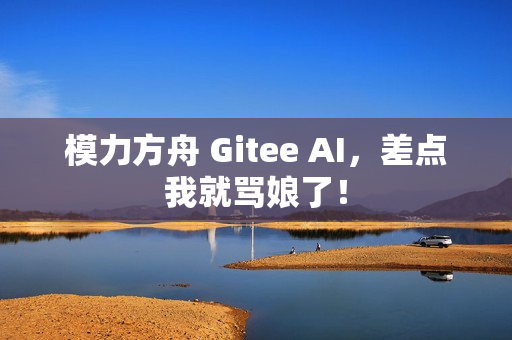 模力方舟 Gitee AI，差点我就骂娘了！