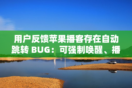 用户反馈苹果播客存在自动跳转 BUG:可强制唤醒、播放陌生节目 用户反馈苹果播客存在自动跳转 BUG:可强制唤醒、播放陌生节目