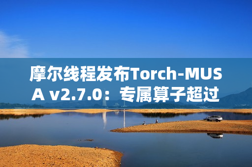 摩尔线程发布Torch-MUSA v2.7.0：专属算子超过1050个
